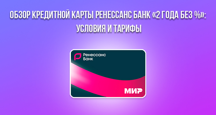 Обзор кредитной карты Ренессанс Банк «2 года без %»: условия и тарифы в 2024 году